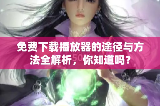 免费下载播放器的途径与方法全解析，你知道吗？