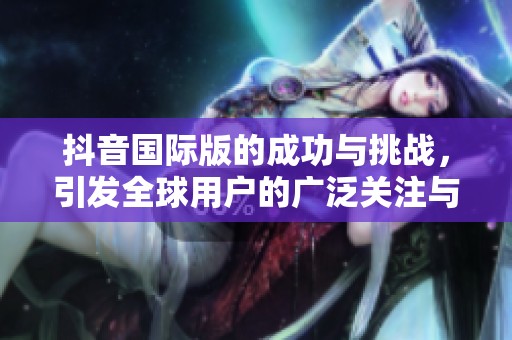 抖音国际版的成功与挑战，引发全球用户的广泛关注与讨论