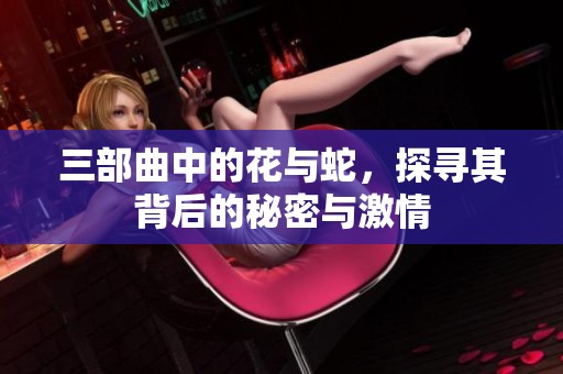三部曲中的花与蛇，探寻其背后的秘密与激情