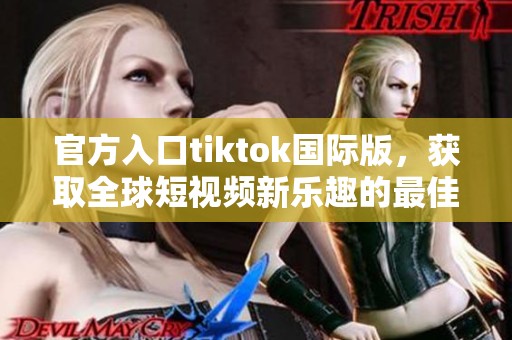官方入口tiktok国际版，获取全球短视频新乐趣的最佳选择