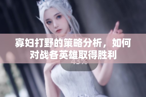 寡妇打野的策略分析，如何对战各英雄取得胜利
