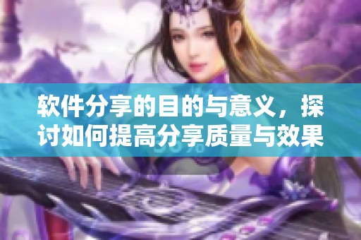 软件分享的目的与意义，探讨如何提高分享质量与效果