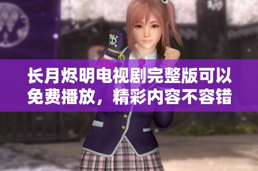 长月烬明电视剧完整版可以免费播放，精彩内容不容错过！