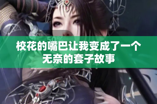 校花的嘴巴让我变成了一个无奈的套子故事