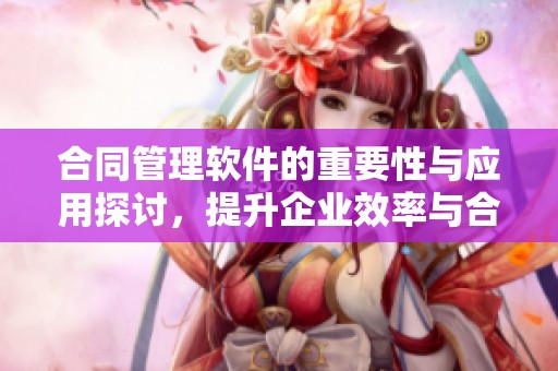 合同管理软件的重要性与应用探讨，提升企业效率与合规性
