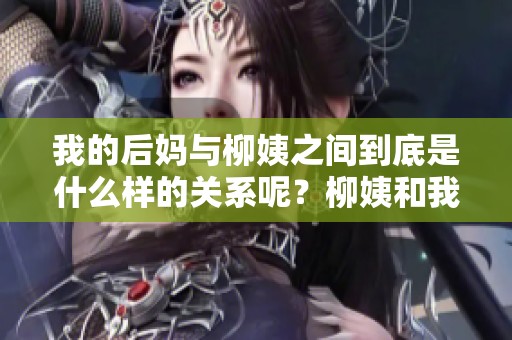 我的后妈与柳姨之间到底是什么样的关系呢？柳姨和我的后妈又有什么不同呢？