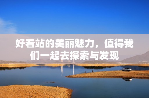 好看站的美丽魅力，值得我们一起去探索与发现