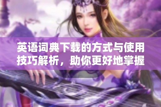 英语词典下载的方式与使用技巧解析，助你更好地掌握英语学习资源