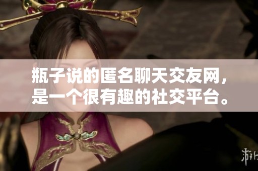 瓶子说的匿名聊天交友网，是一个很有趣的社交平台。了解一下这个平台的魅力吧！