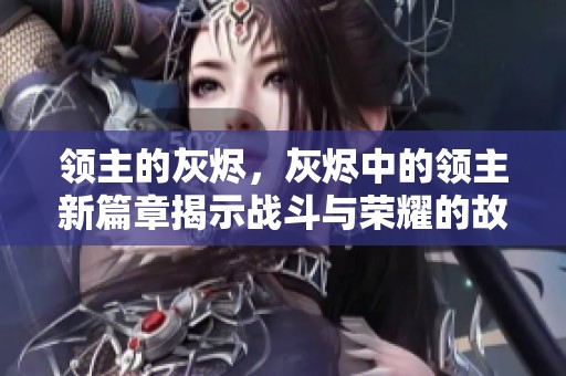 领主的灰烬，灰烬中的领主新篇章揭示战斗与荣耀的故事