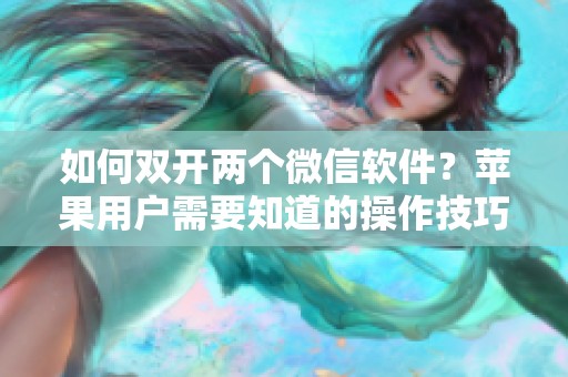 如何双开两个微信软件？苹果用户需要知道的操作技巧揭秘