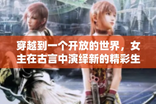 穿越到一个开放的世界，女主在古言中演绎新的精彩生活