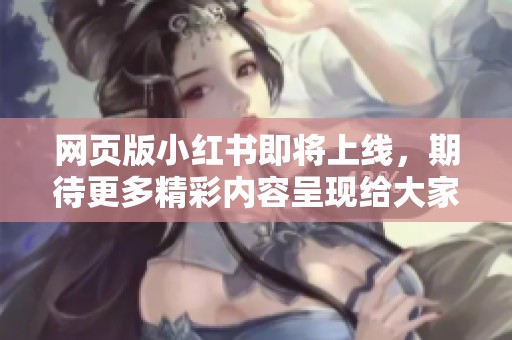 网页版小红书即将上线，期待更多精彩内容呈现给大家！