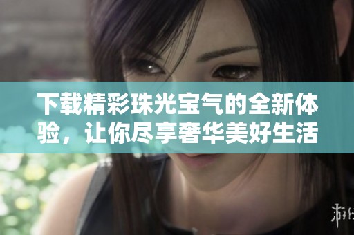 下载精彩珠光宝气的全新体验，让你尽享奢华美好生活