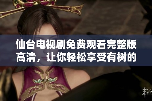 仙台电视剧免费观看完整版高清，让你轻松享受有树的精彩内容