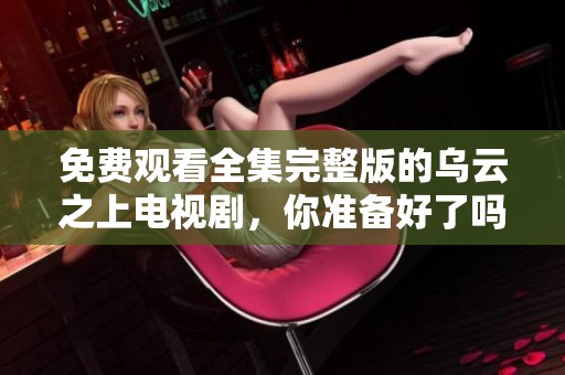 免费观看全集完整版的乌云之上电视剧，你准备好了吗