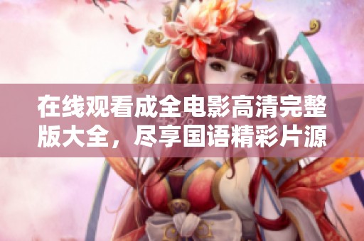 在线观看成全电影高清完整版大全，尽享国语精彩片源汇总