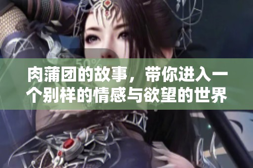 肉蒲团的故事，带你进入一个别样的情感与欲望的世界