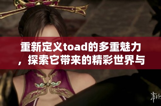 重新定义toad的多重魅力，探索它带来的精彩世界与奇妙体验