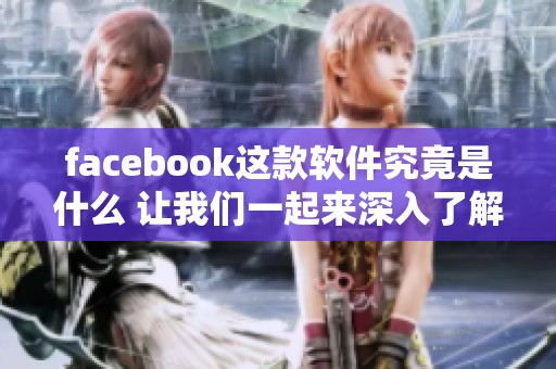 facebook这款软件究竟是什么 让我们一起来深入了解一下吧