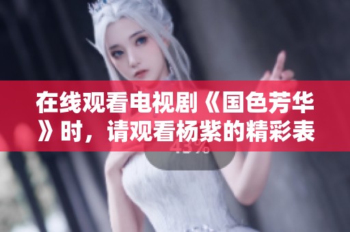 在线观看电视剧《国色芳华》时，请观看杨紫的精彩表现