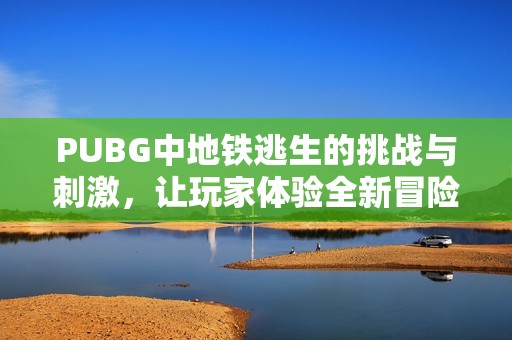 PUBG中地铁逃生的挑战与刺激，让玩家体验全新冒险模式