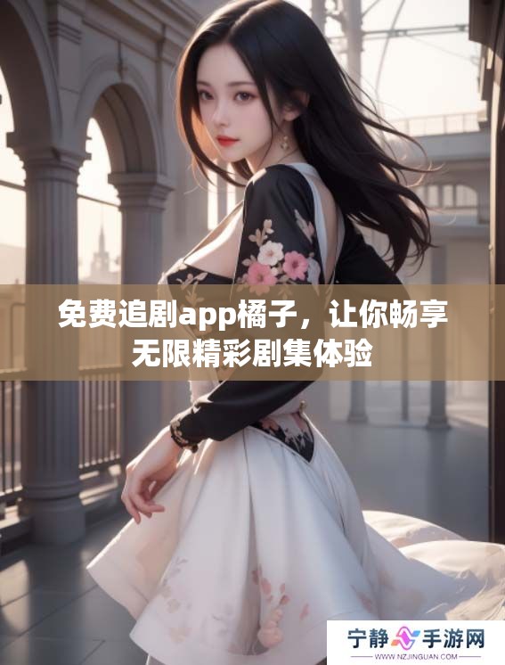 免费追剧app橘子，让你畅享无限精彩剧集体验