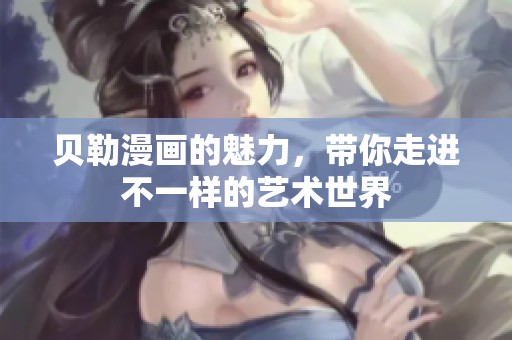 贝勒漫画的魅力，带你走进不一样的艺术世界