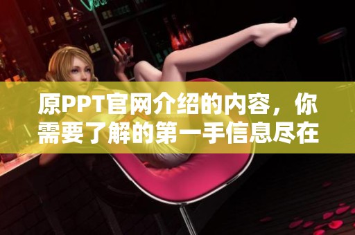 原PPT官网介绍的内容，你需要了解的第一手信息尽在这里。