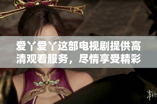 爱丫爱丫这部电视剧提供高清观看服务，尽情享受精彩片段与剧情吧