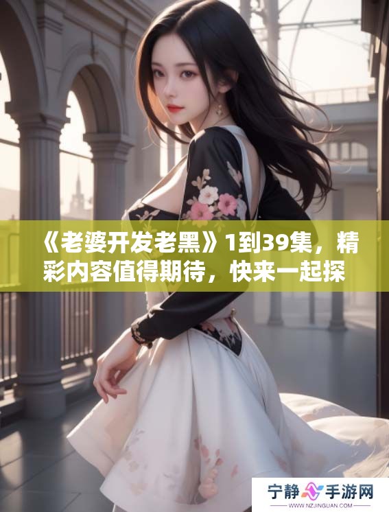 《老婆开发老黑》1到39集，精彩内容值得期待，快来一起探索！