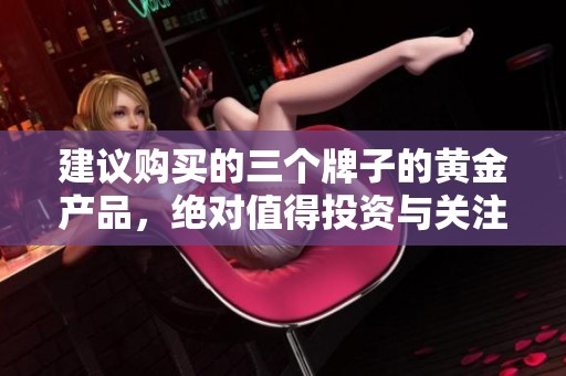 建议购买的三个牌子的黄金产品，绝对值得投资与关注