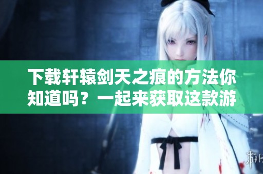 下载轩辕剑天之痕的方法你知道吗？一起来获取这款游戏吧！
