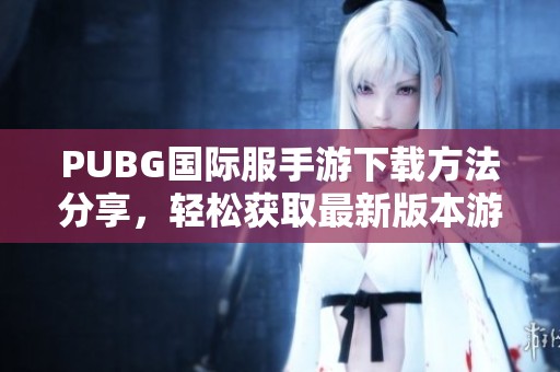 PUBG国际服手游下载方法分享，轻松获取最新版本游戏下载途径