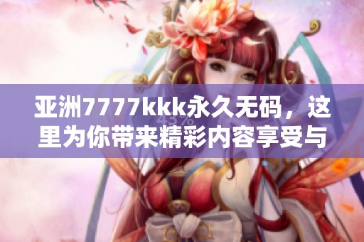 亚洲7777kkk永久**，这里为你带来精彩内容享受与无限乐趣。