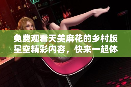 免费观看天美麻花的乡村版星空精彩内容，快来一起体验吧