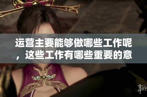 运营主要能够做哪些工作呢，这些工作有哪些重要的意义和价值