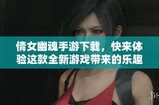 倩女幽魂手游下载，快来体验这款全新游戏带来的乐趣吧！