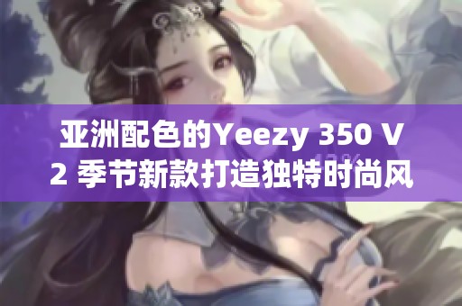 亚洲配色的Yeezy 350 V2 季节新款打造独特时尚风格