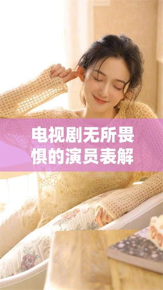 电视剧无所畏惧的演员表解析，探索角色背后的精彩故事