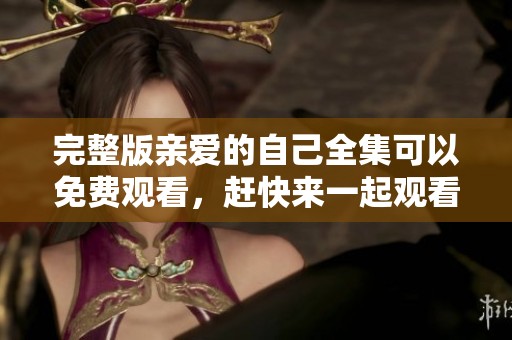 完整版亲爱的自己全集可以免费观看，赶快来一起观看吧