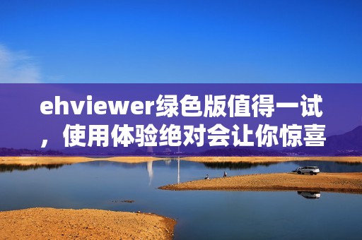 ehviewer绿色版值得一试，使用体验绝对会让你惊喜！