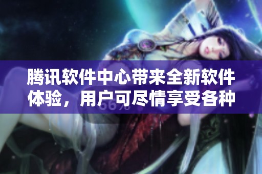 腾讯软件中心带来全新软件体验，用户可尽情享受各种应用服务