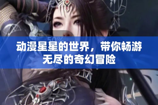 动漫星星的世界，带你畅游无尽的奇幻冒险