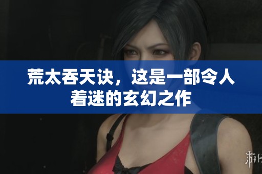 荒太吞天诀，这是一部令人着迷的玄幻之作