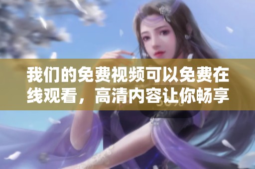 我们的免费视频可以免费在线观看，高清内容让你畅享无阻
