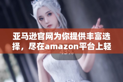 亚马逊官网为你提供丰富选择，尽在amazon平台上轻松购物体验