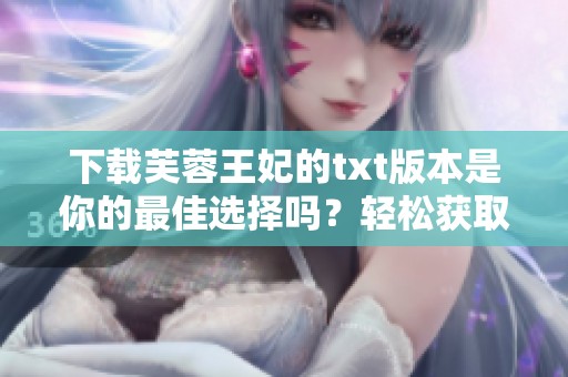 下载芙蓉王妃的txt版本是你的最佳选择吗？轻松获取精彩阅读体验！