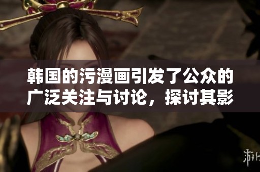 韩国的污漫画引发了公众的广泛关注与讨论，探讨其影响与后果