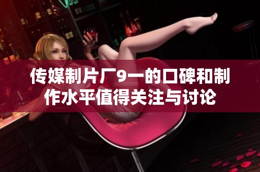 传媒制片厂9一的口碑和制作水平值得关注与讨论